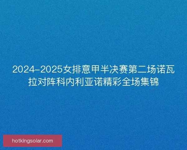 2024-2025女排意甲半决赛第二场诺瓦拉对阵科内利亚诺精彩全场集锦