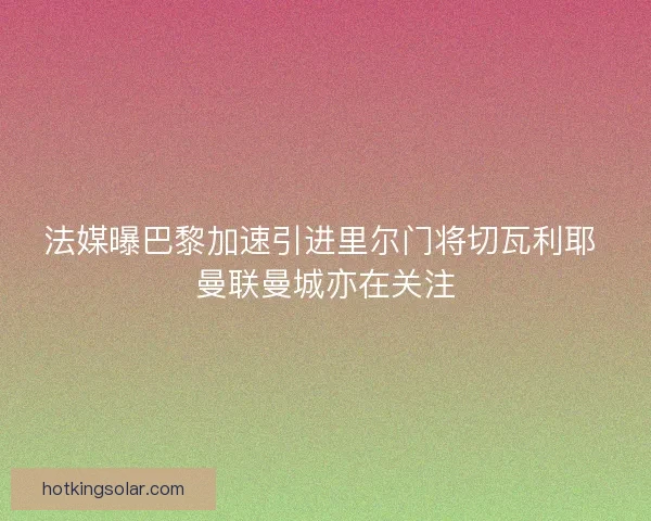 法媒曝巴黎加速引进里尔门将切瓦利耶 曼联曼城亦在关注
