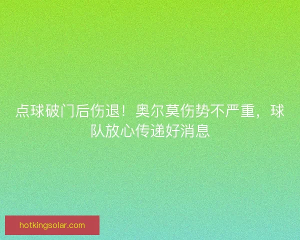 点球破门后伤退！奥尔莫伤势不严重，球队放心传递好消息