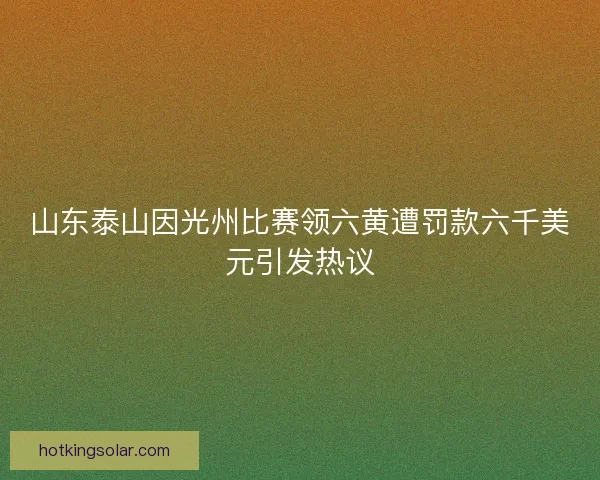 山东泰山因光州比赛领六黄遭罚款六千美元引发热议