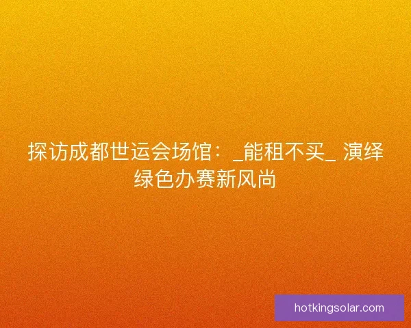 探访成都世运会场馆：_能租不买_ 演绎绿色办赛新风尚