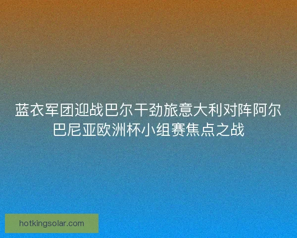 蓝衣军团迎战巴尔干劲旅意大利对阵阿尔巴尼亚欧洲杯小组赛焦点之战