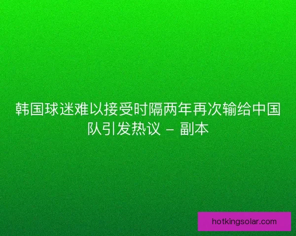 韩国球迷难以接受时隔两年再次输给中国队引发热议 - 副本