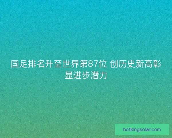 国足排名升至世界第87位 创历史新高彰显进步潜力