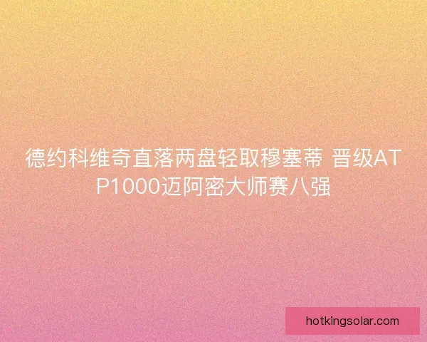 德约科维奇直落两盘轻取穆塞蒂 晋级ATP1000迈阿密大师赛八强