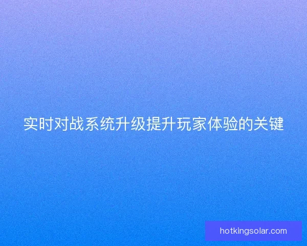 实时对战系统升级提升玩家体验的关键