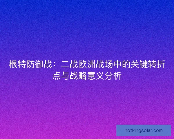 根特防御战：二战欧洲战场中的关键转折点与战略意义分析