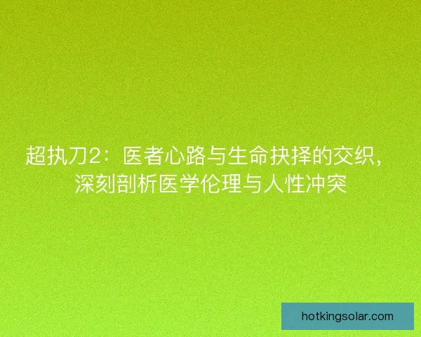 超执刀2：医者心路与生命抉择的交织，深刻剖析医学伦理与人性冲突