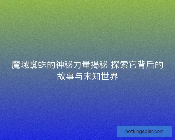 魔域蜘蛛的神秘力量揭秘 探索它背后的故事与未知世界