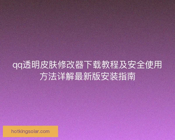 qq透明皮肤修改器下载教程及安全使用方法详解最新版安装指南