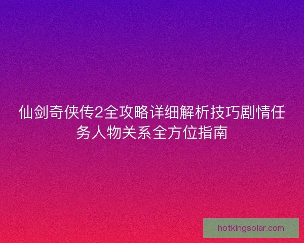 仙剑奇侠传2全攻略详细解析技巧剧情任务人物关系全方位指南