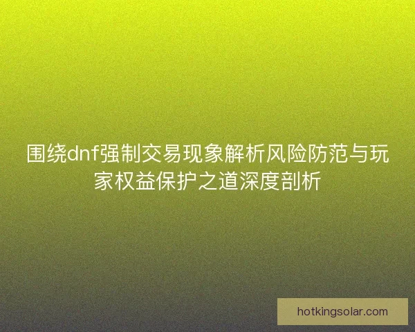 围绕dnf强制交易现象解析风险防范与玩家权益保护之道深度剖析