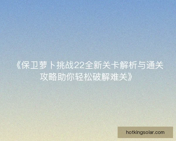 《保卫萝卜挑战22全新关卡解析与通关攻略助你轻松破解难关》
