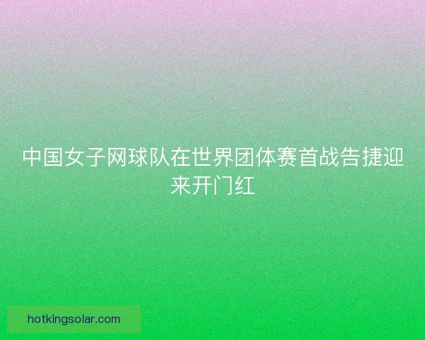 中国女子网球队在世界团体赛首战告捷迎来开门红