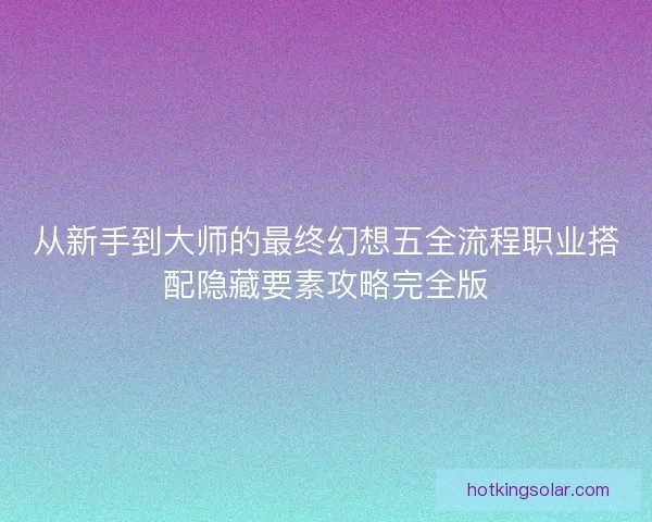 从新手到大师的最终幻想五全流程职业搭配隐藏要素攻略完全版