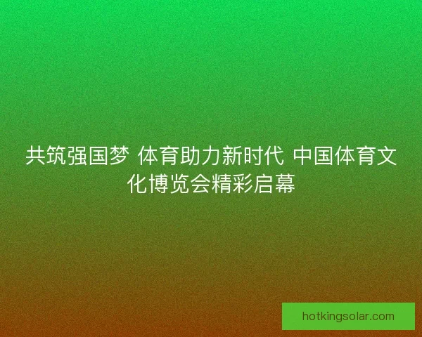 共筑强国梦 体育助力新时代 中国体育文化博览会精彩启幕