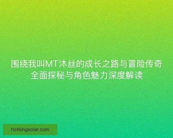 围绕我叫MT沐丝的成长之路与冒险传奇全面探秘与角色魅力深度解读
