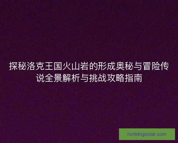 探秘洛克王国火山岩的形成奥秘与冒险传说全景解析与挑战攻略指南