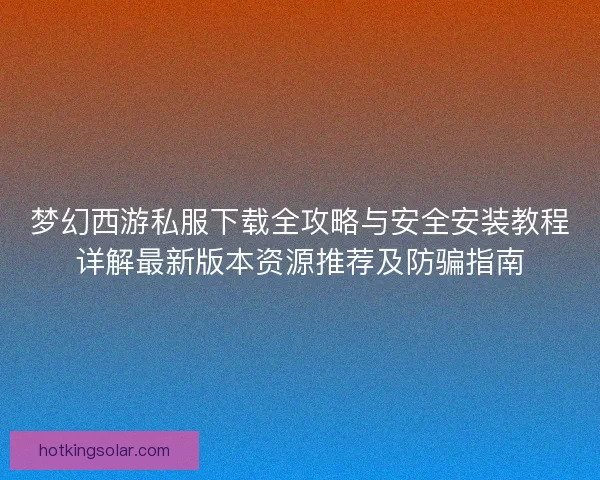 梦幻西游私服下载全攻略与安全安装教程详解最新版本资源推荐及防骗指南