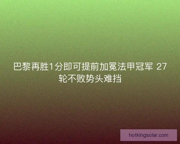 巴黎再胜1分即可提前加冕法甲冠军 27轮不败势头难挡