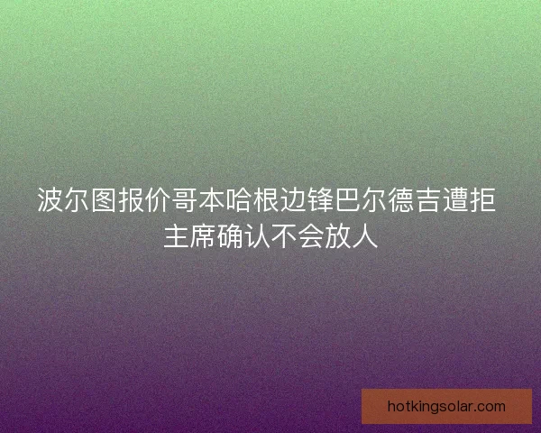 波尔图报价哥本哈根边锋巴尔德吉遭拒 主席确认不会放人