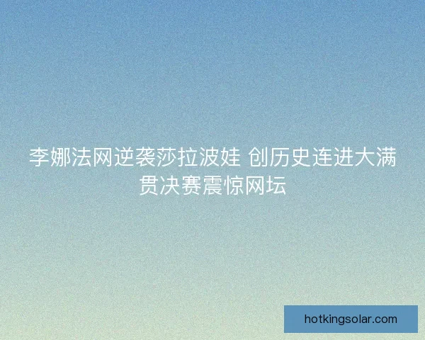 李娜法网逆袭莎拉波娃 创历史连进大满贯决赛震惊网坛