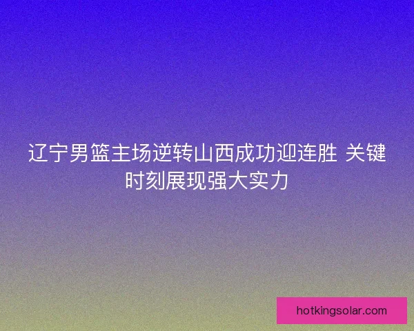 辽宁男篮主场逆转山西成功迎连胜 关键时刻展现强大实力