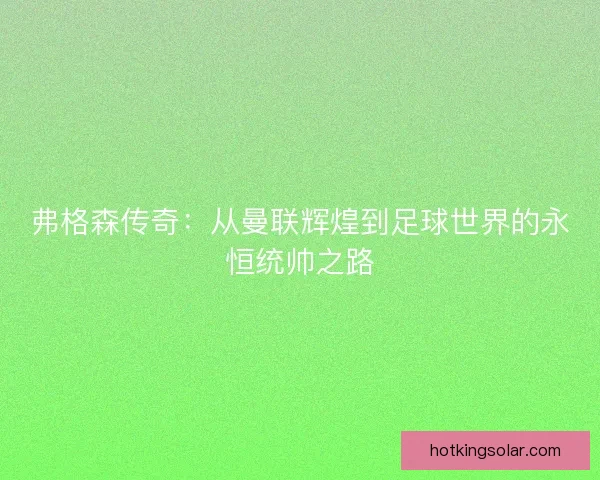 弗格森传奇：从曼联辉煌到足球世界的永恒统帅之路