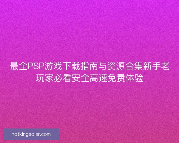 最全PSP游戏下载指南与资源合集新手老玩家必看安全高速免费体验