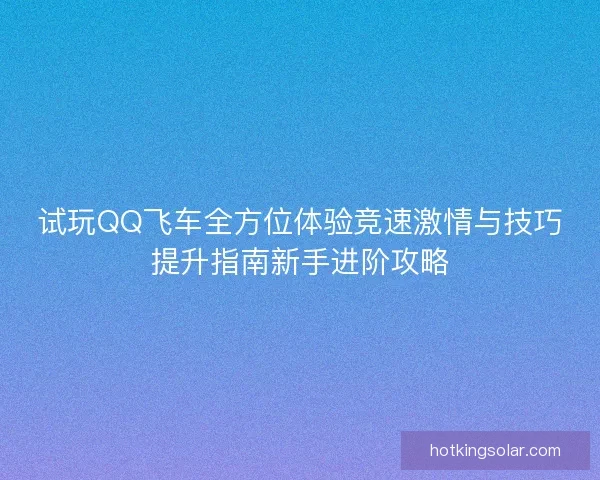 试玩QQ飞车全方位体验竞速激情与技巧提升指南新手进阶攻略