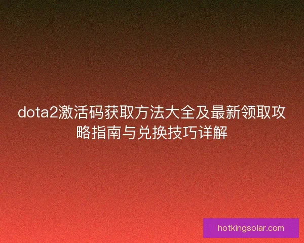 dota2激活码获取方法大全及最新领取攻略指南与兑换技巧详解