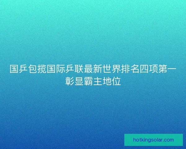 国乒包揽国际乒联最新世界排名四项第一彰显霸主地位