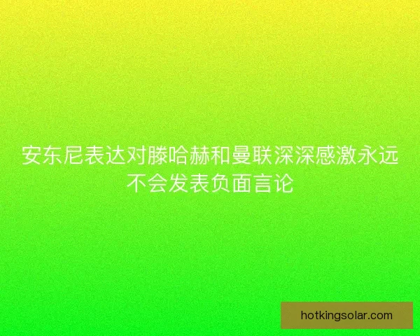 安东尼表达对滕哈赫和曼联深深感激永远不会发表负面言论