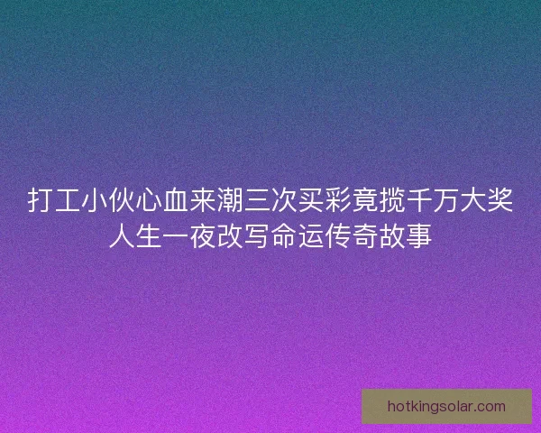 打工小伙心血来潮三次买彩竟揽千万大奖人生一夜改写命运传奇故事