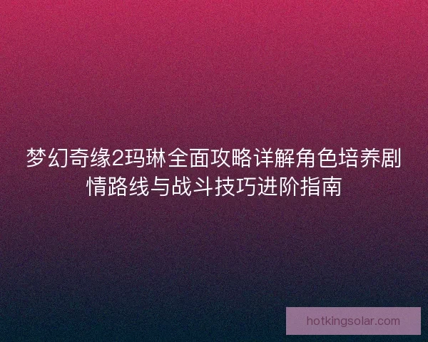 梦幻奇缘2玛琳全面攻略详解角色培养剧情路线与战斗技巧进阶指南