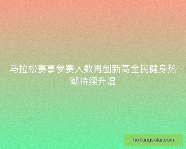马拉松赛事参赛人数再创新高全民健身热潮持续升温
