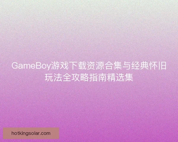 GameBoy游戏下载资源合集与经典怀旧玩法全攻略指南精选集