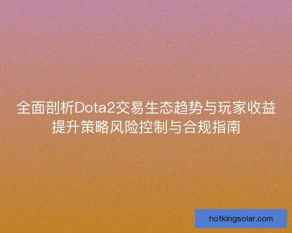 全面剖析Dota2交易生态趋势与玩家收益提升策略风险控制与合规指南