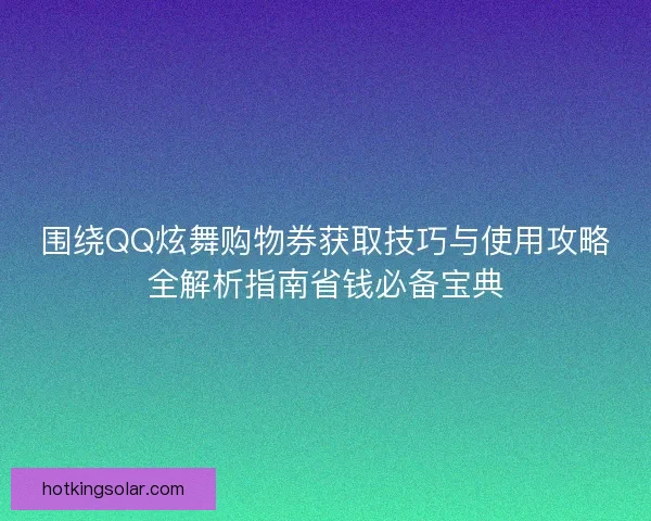围绕QQ炫舞购物券获取技巧与使用攻略全解析指南省钱必备宝典