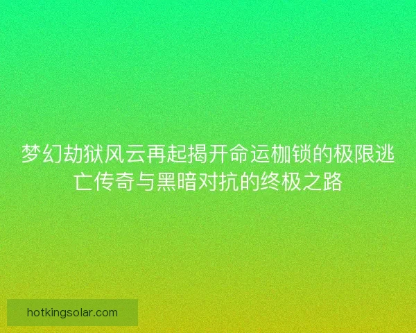 梦幻劫狱风云再起揭开命运枷锁的极限逃亡传奇与黑暗对抗的终极之路