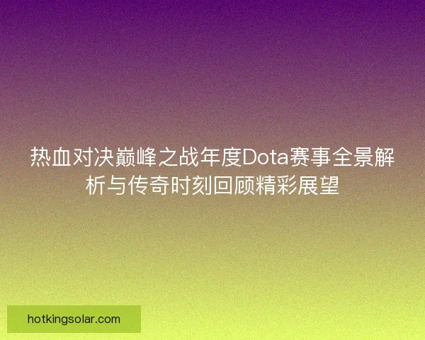 热血对决巅峰之战年度Dota赛事全景解析与传奇时刻回顾精彩展望