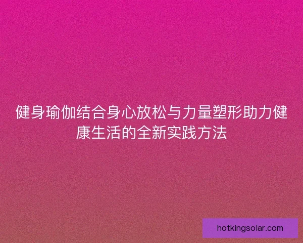 健身瑜伽结合身心放松与力量塑形助力健康生活的全新实践方法