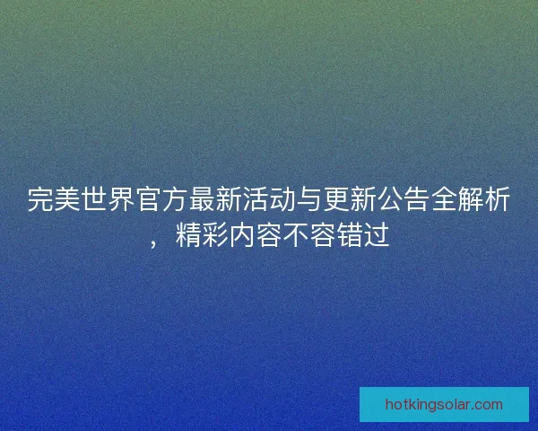 完美世界官方最新活动与更新公告全解析，精彩内容不容错过