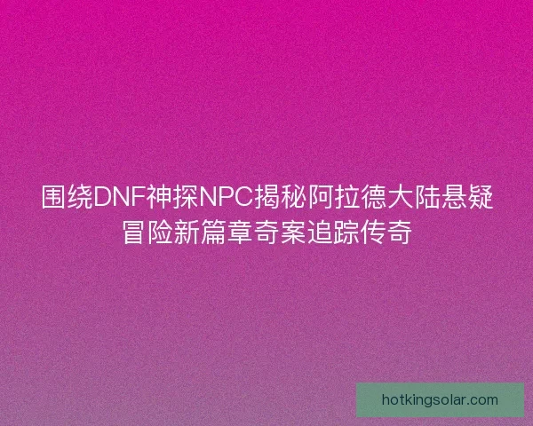 围绕DNF神探NPC揭秘阿拉德大陆悬疑冒险新篇章奇案追踪传奇