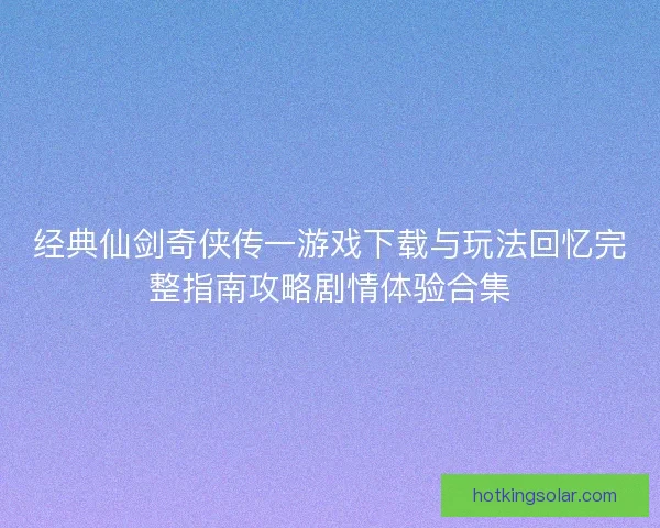 经典仙剑奇侠传一游戏下载与玩法回忆完整指南攻略剧情体验合集