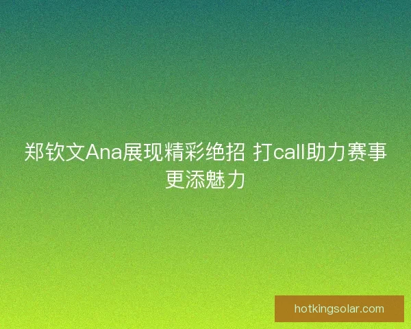 郑钦文Ana展现精彩绝招 打call助力赛事更添魅力