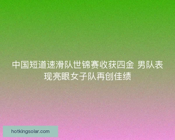 中国短道速滑队世锦赛收获四金 男队表现亮眼女子队再创佳绩