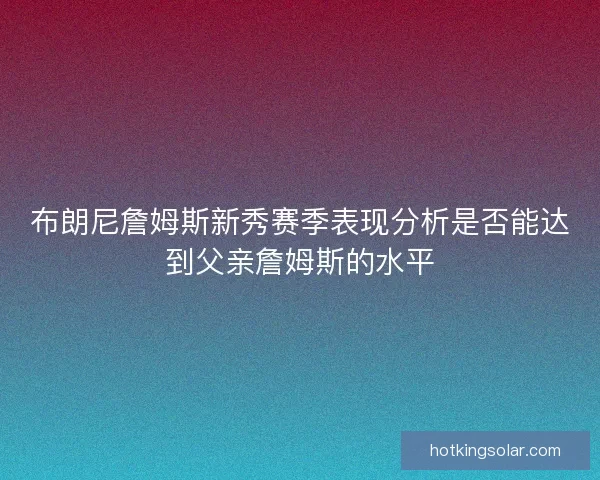 布朗尼詹姆斯新秀赛季表现分析是否能达到父亲詹姆斯的水平