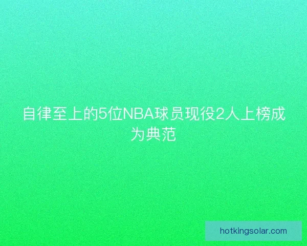 自律至上的5位NBA球员现役2人上榜成为典范
