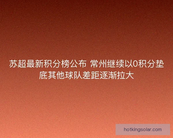 苏超最新积分榜公布 常州继续以0积分垫底其他球队差距逐渐拉大
